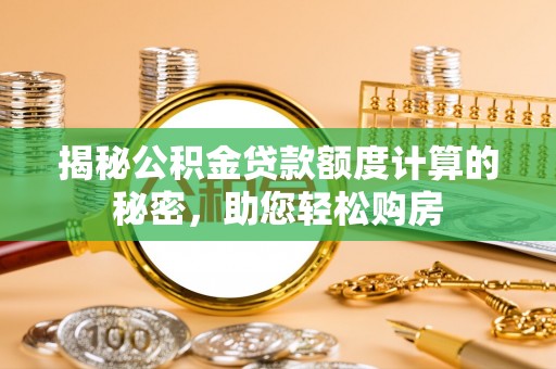 西吉揭秘公积金贷款额度计算的秘密，助您轻松购房
