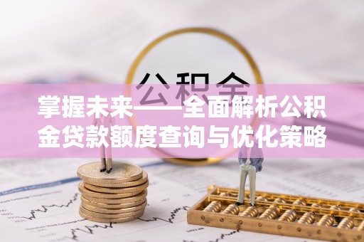 西吉掌握未来——全面解析公积金贷款额度查询与优化策略