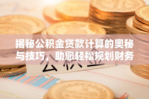 西吉揭秘公积金贷款计算的奥秘与技巧，助您轻松规划财务未来