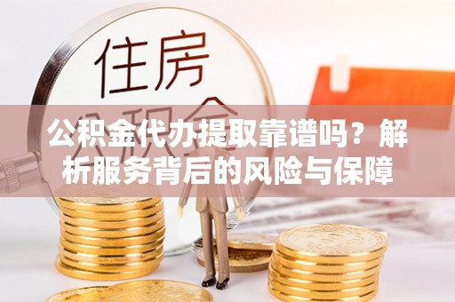 西吉公积金代办提取靠谱吗？解析服务背后的风险与保障