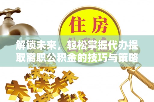 西吉解锁未来，轻松掌握代办提取离职公积金的技巧与策略