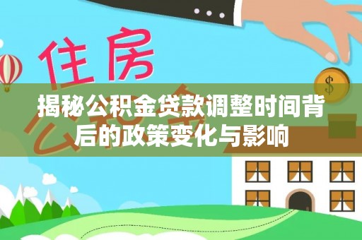 西吉揭秘公积金贷款调整时间背后的政策变化与影响