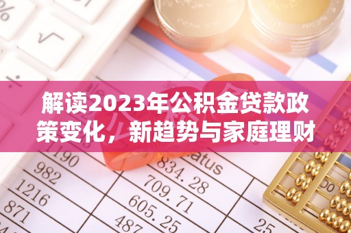 西吉解读2023年公积金贷款政策变化，新趋势与家庭理财规划