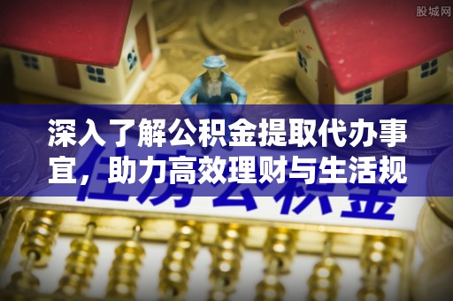 西吉深入了解公积金提取代办事宜，助力高效理财与生活规划