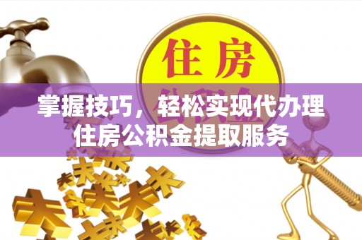 西吉掌握技巧，轻松实现代办理住房公积金提取服务