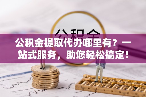 西吉公积金提取代办哪里有？一站式服务，助您轻松搞定！