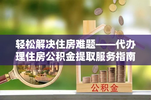 西吉轻松解决住房难题——代办理住房公积金提取服务指南