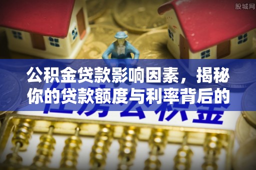 西吉公积金贷款影响因素，揭秘你的贷款额度与利率背后的秘密