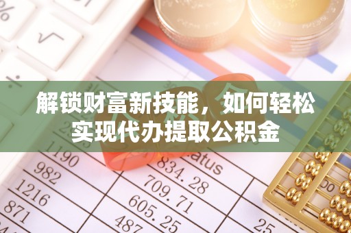 西吉解锁财富新技能，如何轻松实现代办提取公积金