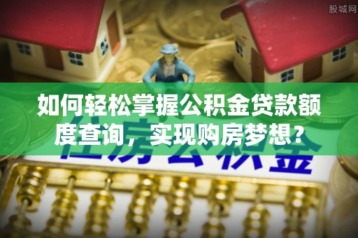 西吉如何轻松掌握公积金贷款额度查询，实现购房梦想？