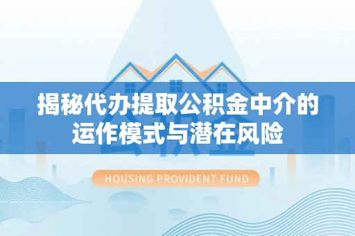 西吉揭秘代办提取公积金中介的运作模式与潜在风险