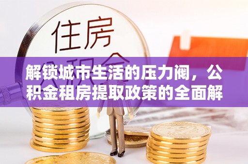 西吉解锁城市生活的压力阀，公积金租房提取政策的全面解析与实践指南
