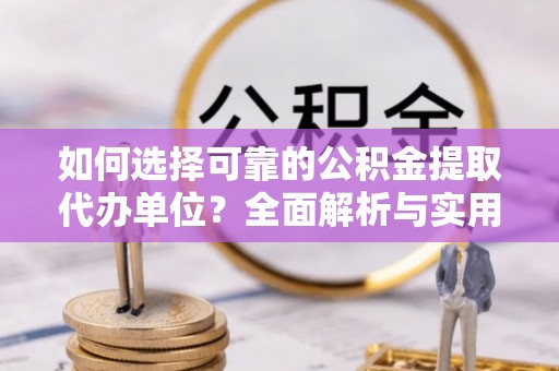 西吉如何选择可靠的公积金提取代办单位？全面解析与实用指南