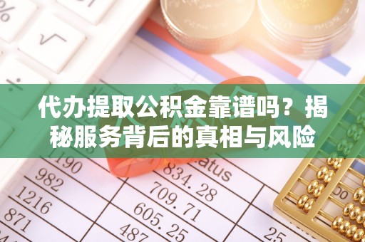 西吉代办提取公积金靠谱吗？揭秘服务背后的真相与风险