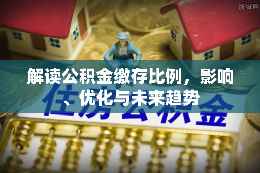 西吉解读公积金缴存比例，影响、优化与未来趋势
