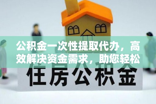 西吉公积金一次性提取代办，高效解决资金需求，助您轻松应对生活难题